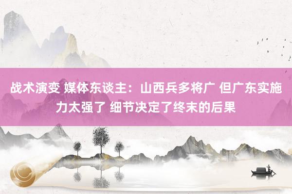 战术演变 媒体东谈主：山西兵多将广 但广东实施力太强了 细节决定了终末的后果