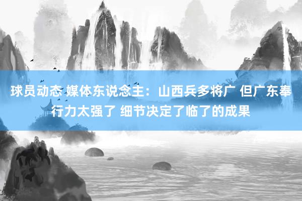 球员动态 媒体东说念主：山西兵多将广 但广东奉行力太强了 细节决定了临了的成果