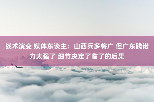 战术演变 媒体东谈主：山西兵多将广 但广东践诺力太强了 细节决定了临了的后果