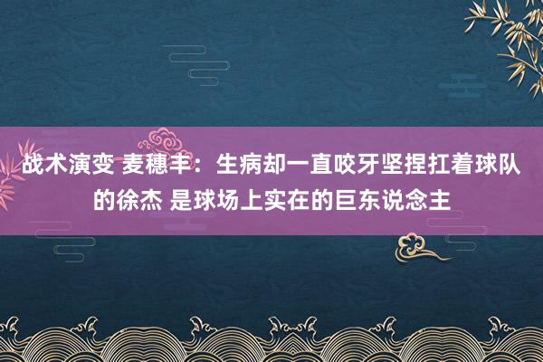 战术演变 麦穗丰：生病却一直咬牙坚捏扛着球队的徐杰 是球场上实在的巨东说念主