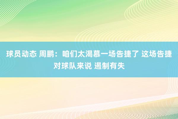 球员动态 周鹏：咱们太渴慕一场告捷了 这场告捷对球队来说 遏制有失