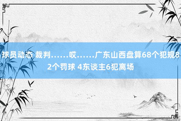 球员动态 裁判……哎……广东山西盘算68个犯规82个罚球 4东谈主6犯离场