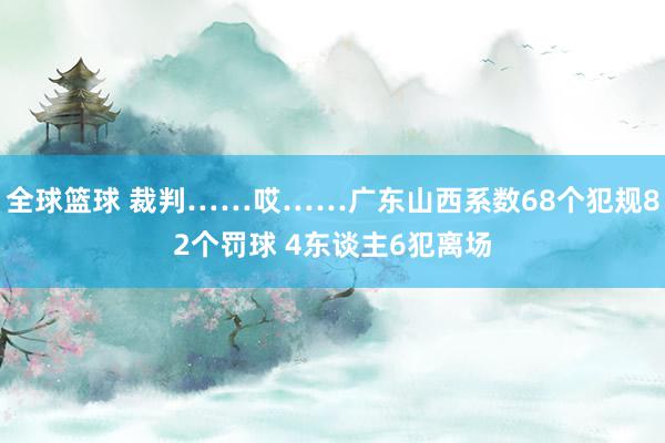 全球篮球 裁判……哎……广东山西系数68个犯规82个罚球 4东谈主6犯离场