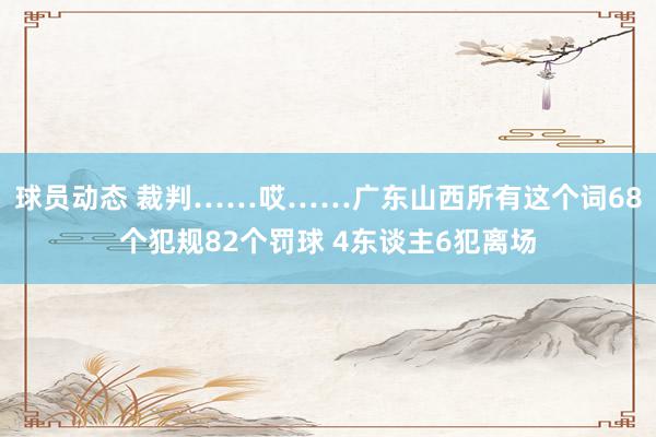 球员动态 裁判……哎……广东山西所有这个词68个犯规82个罚球 4东谈主6犯离场