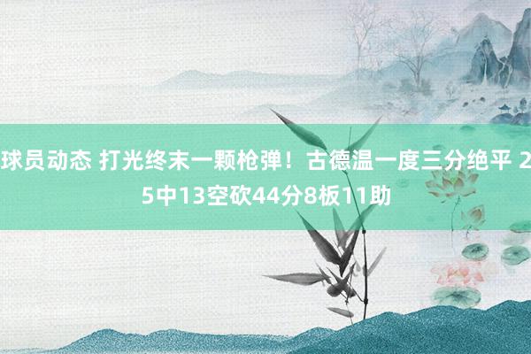 球员动态 打光终末一颗枪弹！古德温一度三分绝平 25中13空砍44分8板11助