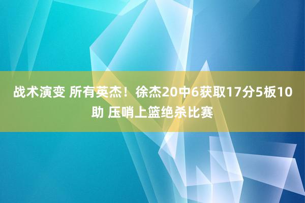 战术演变 所有英杰！徐杰20中6获取17分5板10助 压哨上篮绝杀比赛