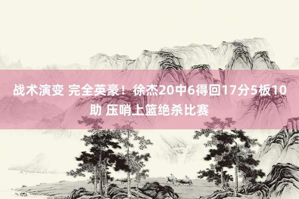 战术演变 完全英豪！徐杰20中6得回17分5板10助 压哨上篮绝杀比赛