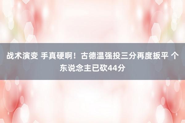 战术演变 手真硬啊！古德温强投三分再度扳平 个东说念主已砍44分