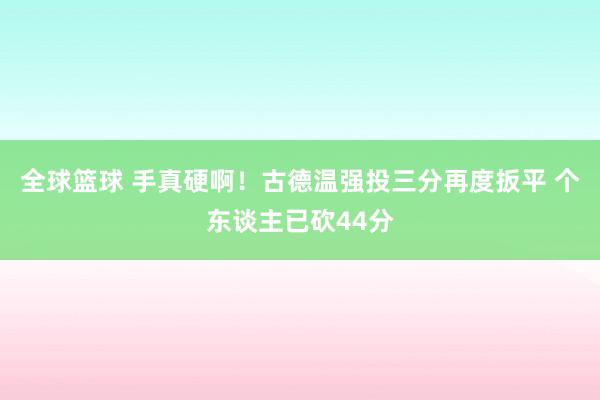 全球篮球 手真硬啊！古德温强投三分再度扳平 个东谈主已砍44分