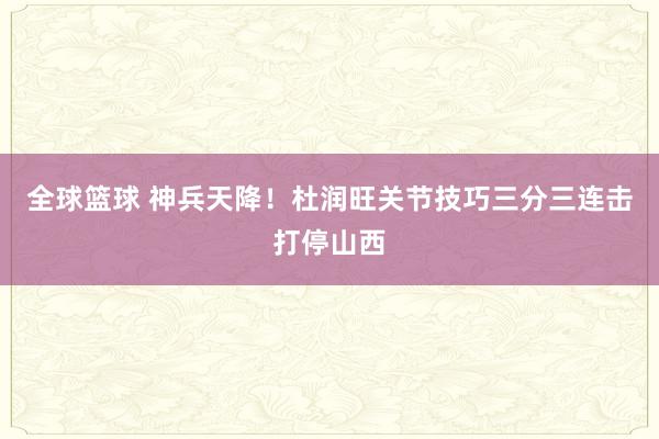 全球篮球 神兵天降！杜润旺关节技巧三分三连击打停山西