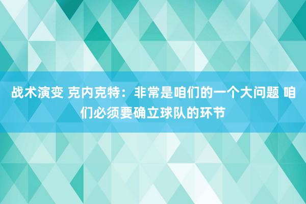 战术演变 克内克特：非常是咱们的一个大问题 咱们必须要确立球队的环节