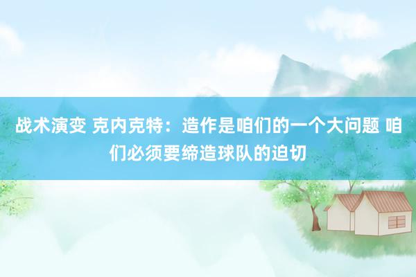 战术演变 克内克特：造作是咱们的一个大问题 咱们必须要缔造球队的迫切