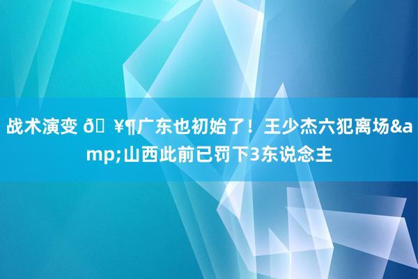 战术演变 🥶广东也初始了！王少杰六犯离场&山西此前已罚下3东说念主