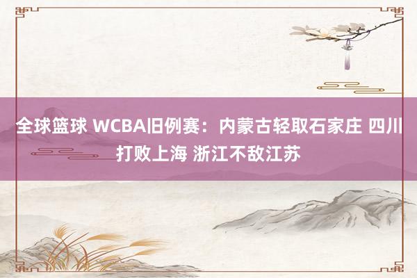 全球篮球 WCBA旧例赛：内蒙古轻取石家庄 四川打败上海 浙江不敌江苏