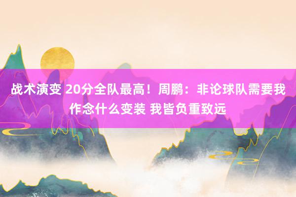 战术演变 20分全队最高！周鹏：非论球队需要我作念什么变装 我皆负重致远