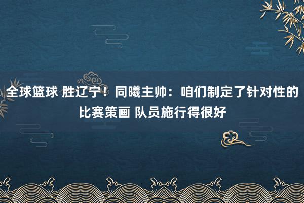 全球篮球 胜辽宁！同曦主帅：咱们制定了针对性的比赛策画 队员施行得很好