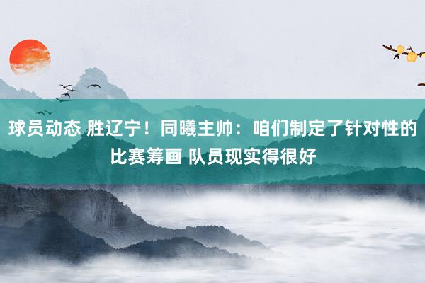 球员动态 胜辽宁！同曦主帅：咱们制定了针对性的比赛筹画 队员现实得很好