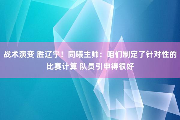 战术演变 胜辽宁！同曦主帅：咱们制定了针对性的比赛计算 队员引申得很好