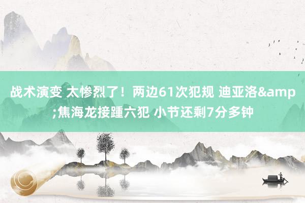 战术演变 太惨烈了！两边61次犯规 迪亚洛&焦海龙接踵六犯 小节还剩7分多钟