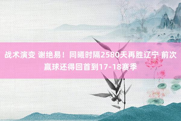 战术演变 谢绝易！同曦时隔2580天再胜辽宁 前次赢球还得回首到17-18赛季