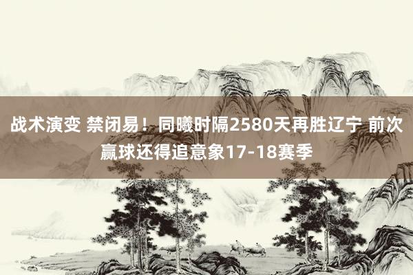 战术演变 禁闭易！同曦时隔2580天再胜辽宁 前次赢球还得追意象17-18赛季