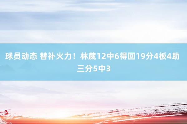 球员动态 替补火力！林葳12中6得回19分4板4助 三分5中3