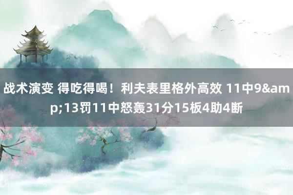 战术演变 得吃得喝！利夫表里格外高效 11中9&13罚11中怒轰31分15板4助4断