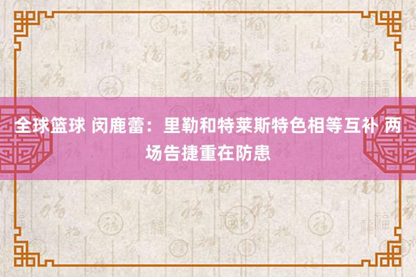 全球篮球 闵鹿蕾：里勒和特莱斯特色相等互补 两场告捷重在防患