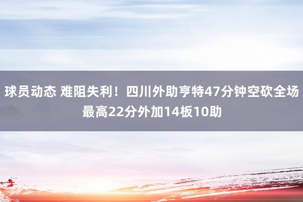 球员动态 难阻失利！四川外助亨特47分钟空砍全场最高22分外加14板10助