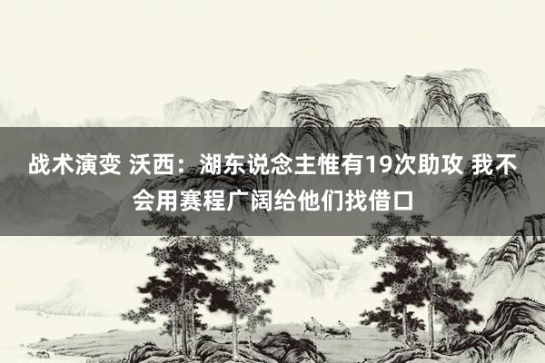 战术演变 沃西：湖东说念主惟有19次助攻 我不会用赛程广阔给他们找借口