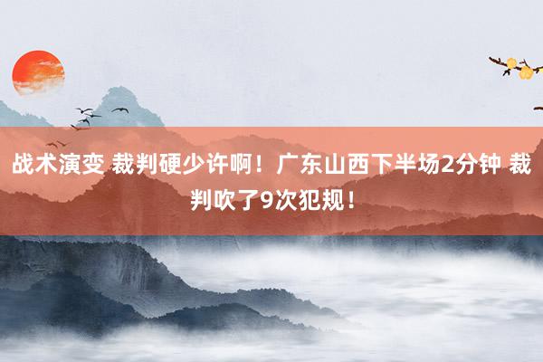 战术演变 裁判硬少许啊！广东山西下半场2分钟 裁判吹了9次犯规！