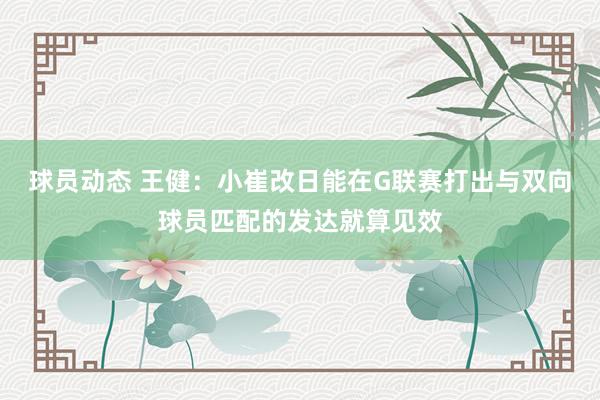 球员动态 王健：小崔改日能在G联赛打出与双向球员匹配的发达就算见效