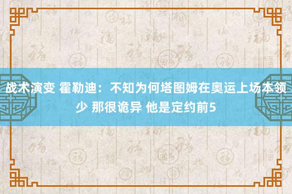 战术演变 霍勒迪：不知为何塔图姆在奥运上场本领少 那很诡异 他是定约前5