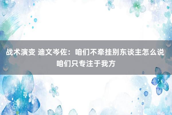 战术演变 迪文岑佐：咱们不牵挂别东谈主怎么说 咱们只专注于我方