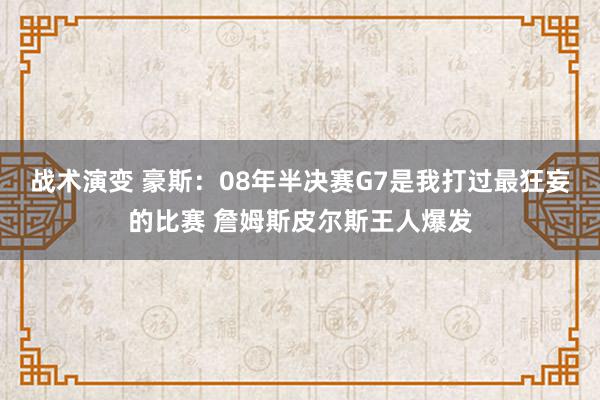 战术演变 豪斯：08年半决赛G7是我打过最狂妄的比赛 詹姆斯皮尔斯王人爆发