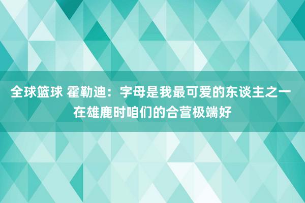 全球篮球 霍勒迪：字母是我最可爱的东谈主之一 在雄鹿时咱们的合营极端好