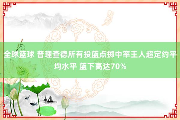 全球篮球 普理查德所有投篮点掷中率王人超定约平均水平 篮下高达70%