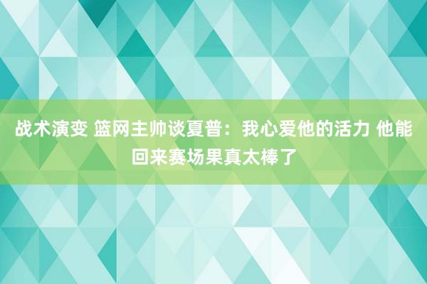 战术演变 篮网主帅谈夏普：我心爱他的活力 他能回来赛场果真太棒了