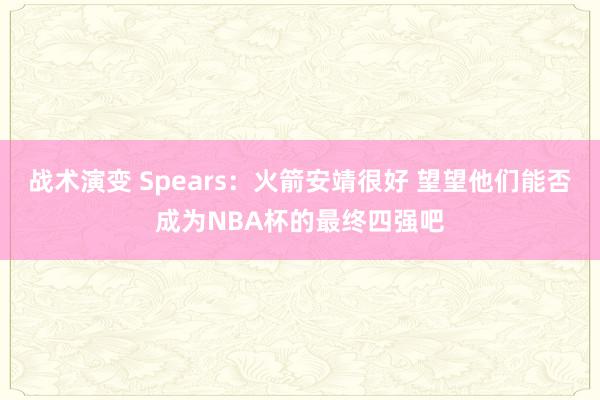 战术演变 Spears：火箭安靖很好 望望他们能否成为NBA杯的最终四强吧