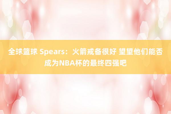 全球篮球 Spears：火箭戒备很好 望望他们能否成为NBA杯的最终四强吧