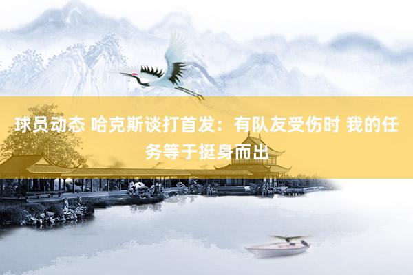 球员动态 哈克斯谈打首发：有队友受伤时 我的任务等于挺身而出