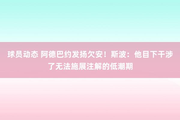 球员动态 阿德巴约发扬欠安！斯波：他目下干涉了无法施展注解的低潮期