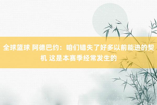 全球篮球 阿德巴约：咱们错失了好多以前能进的契机 这是本赛季经常发生的