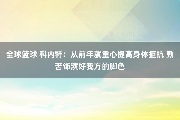 全球篮球 科内特：从前年就重心提高身体拒抗 勤苦饰演好我方的脚色