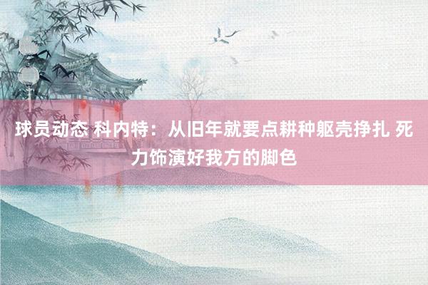 球员动态 科内特：从旧年就要点耕种躯壳挣扎 死力饰演好我方的脚色