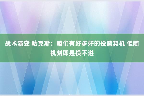 战术演变 哈克斯：咱们有好多好的投篮契机 但随机刻即是投不进