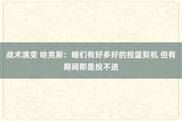 战术演变 哈克斯：咱们有好多好的投篮契机 但有期间即是投不进