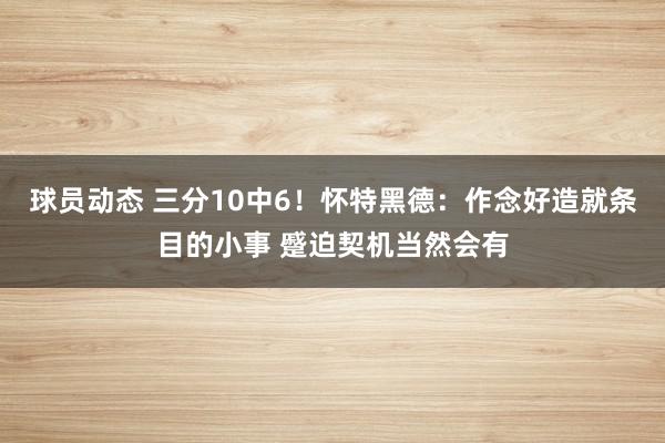 球员动态 三分10中6！怀特黑德：作念好造就条目的小事 蹙迫契机当然会有