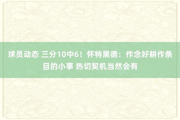 球员动态 三分10中6！怀特黑德：作念好耕作条目的小事 热切契机当然会有