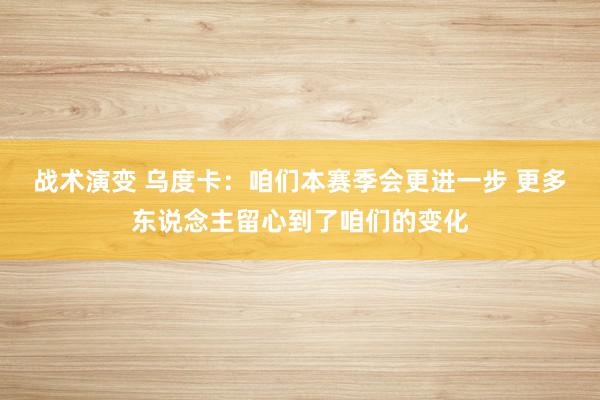 战术演变 乌度卡：咱们本赛季会更进一步 更多东说念主留心到了咱们的变化